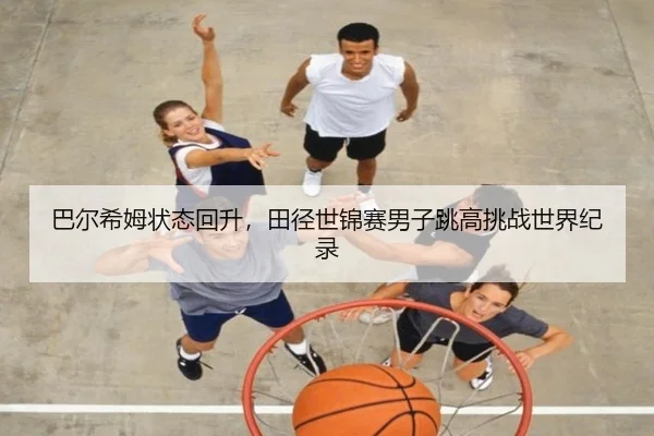 巴尔希姆状态回升，田径世锦赛男子跳高挑战世界纪录